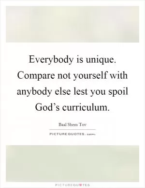 Everybody is unique. Compare not yourself with anybody else lest you spoil God’s curriculum Picture Quote #1