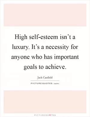 High self-esteem isn’t a luxury. It’s a necessity for anyone who has important goals to achieve Picture Quote #1