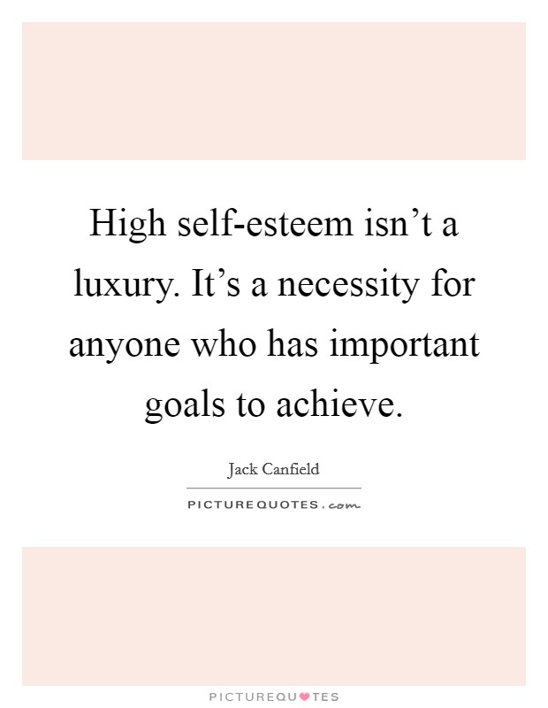 High self-esteem isn't a luxury. It's a necessity for anyone who has important goals to achieve Picture Quote #1