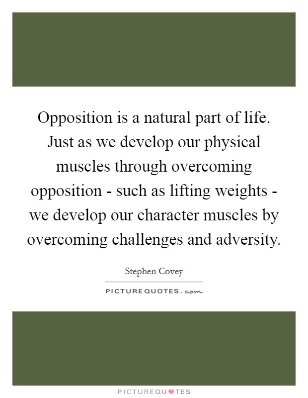 Opposition is a natural part of life. Just as we develop our physical muscles through overcoming opposition - such as lifting weights - we develop our character muscles by overcoming challenges and adversity Picture Quote #1