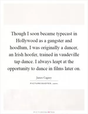 Though I soon became typecast in Hollywood as a gangster and hoodlum, I was originally a dancer, an Irish hoofer, trained in vaudeville tap dance. I always leapt at the opportunity to dance in films later on Picture Quote #1