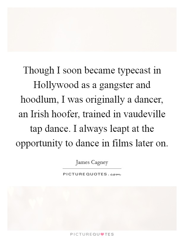 Though I soon became typecast in Hollywood as a gangster and hoodlum, I was originally a dancer, an Irish hoofer, trained in vaudeville tap dance. I always leapt at the opportunity to dance in films later on Picture Quote #1