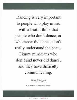 Dancing is very important to people who play music with a beat. I think that people who don’t dance, or who never did dance, don’t really understand the beat... I know musicians who don’t and never did dance, and they have difficulty communicating Picture Quote #1