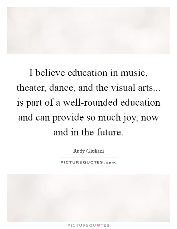 I believe education in music, theater, dance, and the visual arts... is part of a well-rounded education and can provide so much joy, now and in the future Picture Quote #1