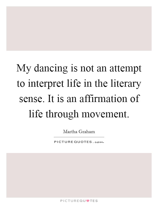 My dancing is not an attempt to interpret life in the literary sense. It is an affirmation of life through movement Picture Quote #1