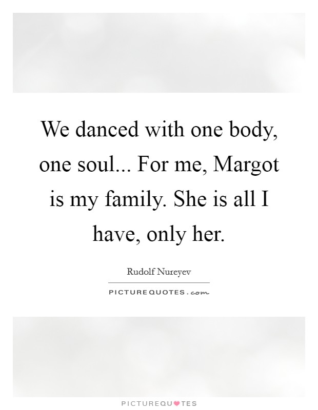 We danced with one body, one soul... For me, Margot is my family. She is all I have, only her Picture Quote #1