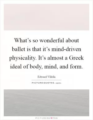 What’s so wonderful about ballet is that it’s mind-driven physicality. It’s almost a Greek ideal of body, mind, and form Picture Quote #1