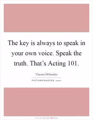 The key is always to speak in your own voice. Speak the truth. That’s Acting 101 Picture Quote #1