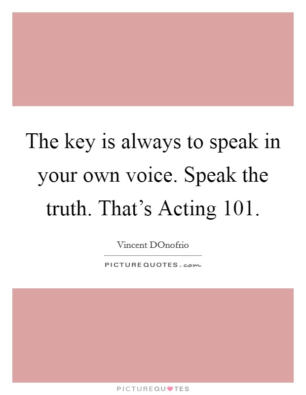 The key is always to speak in your own voice. Speak the truth. That's Acting 101 Picture Quote #1