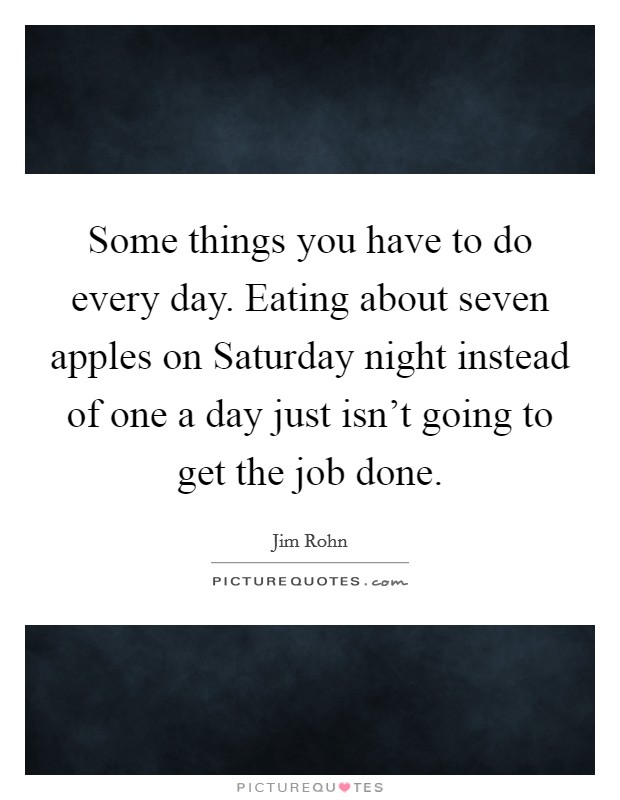 Some things you have to do every day. Eating about seven apples on Saturday night instead of one a day just isn't going to get the job done Picture Quote #1