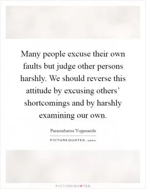 Many people excuse their own faults but judge other persons harshly. We should reverse this attitude by excusing others’ shortcomings and by harshly examining our own Picture Quote #1