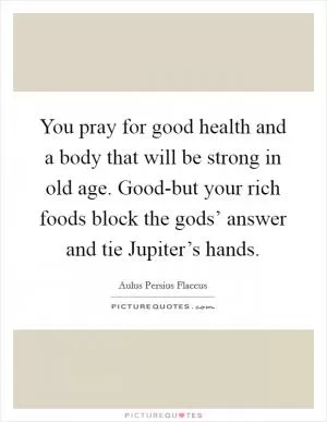 You pray for good health and a body that will be strong in old age. Good-but your rich foods block the gods’ answer and tie Jupiter’s hands Picture Quote #1