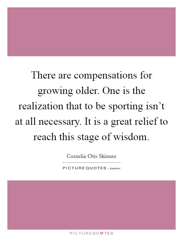 There are compensations for growing older. One is the realization that to be sporting isn't at all necessary. It is a great relief to reach this stage of wisdom Picture Quote #1