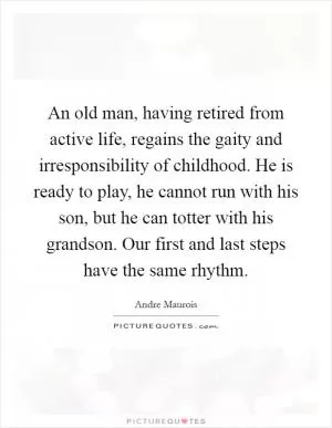 An old man, having retired from active life, regains the gaity and irresponsibility of childhood. He is ready to play, he cannot run with his son, but he can totter with his grandson. Our first and last steps have the same rhythm Picture Quote #1