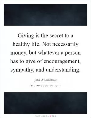 Giving is the secret to a healthy life. Not necessarily money, but whatever a person has to give of encouragement, sympathy, and understanding Picture Quote #1