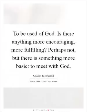 To be used of God. Is there anything more encouraging, more fulfilling? Perhaps not, but there is something more basic: to meet with God Picture Quote #1