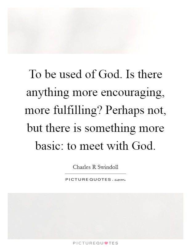 To be used of God. Is there anything more encouraging, more fulfilling? Perhaps not, but there is something more basic: to meet with God Picture Quote #1