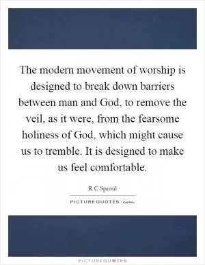 The modern movement of worship is designed to break down barriers between man and God, to remove the veil, as it were, from the fearsome holiness of God, which might cause us to tremble. It is designed to make us feel comfortable Picture Quote #1