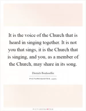 It is the voice of the Church that is heard in singing together. It is not you that sings, it is the Church that is singing, and you, as a member of the Church, may share in its song Picture Quote #1
