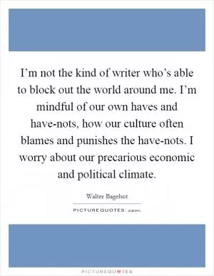 I’m not the kind of writer who’s able to block out the world around me. I’m mindful of our own haves and have-nots, how our culture often blames and punishes the have-nots. I worry about our precarious economic and political climate Picture Quote #1