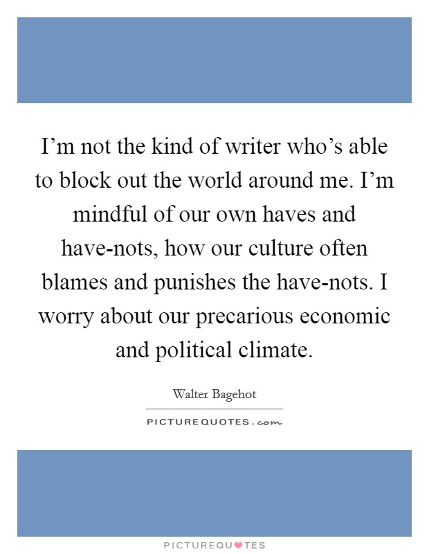 I'm not the kind of writer who's able to block out the world around me. I'm mindful of our own haves and have-nots, how our culture often blames and punishes the have-nots. I worry about our precarious economic and political climate Picture Quote #1