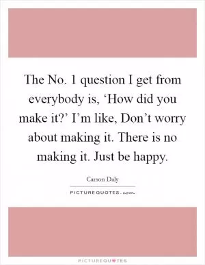 The No. 1 question I get from everybody is, ‘How did you make it?’ I’m like, Don’t worry about making it. There is no making it. Just be happy Picture Quote #1
