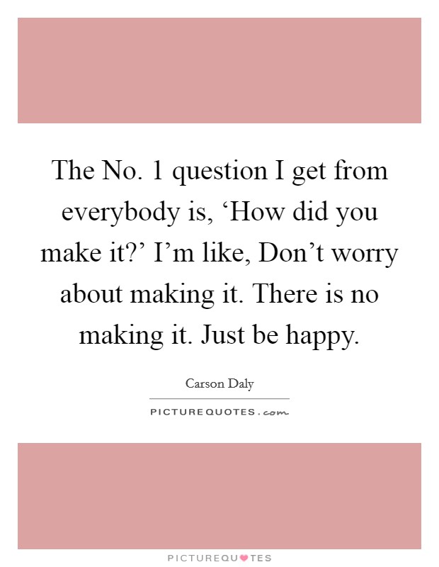 The No. 1 question I get from everybody is, ‘How did you make it?' I'm like, Don't worry about making it. There is no making it. Just be happy Picture Quote #1