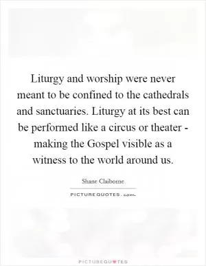 Liturgy and worship were never meant to be confined to the cathedrals and sanctuaries. Liturgy at its best can be performed like a circus or theater - making the Gospel visible as a witness to the world around us Picture Quote #1