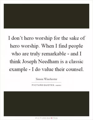 I don’t hero worship for the sake of hero worship. When I find people who are truly remarkable - and I think Joseph Needham is a classic example - I do value their counsel Picture Quote #1