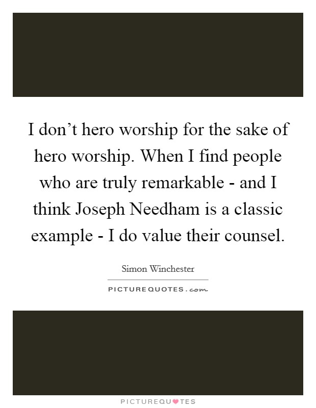 I don't hero worship for the sake of hero worship. When I find people who are truly remarkable - and I think Joseph Needham is a classic example - I do value their counsel Picture Quote #1