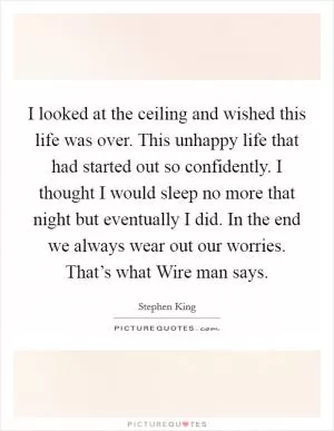 I looked at the ceiling and wished this life was over. This unhappy life that had started out so confidently. I thought I would sleep no more that night but eventually I did. In the end we always wear out our worries. That’s what Wire man says Picture Quote #1