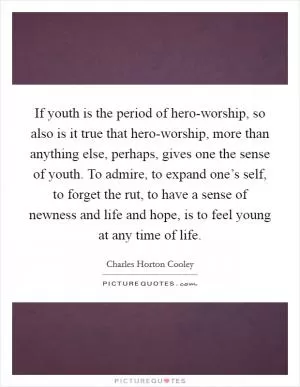 If youth is the period of hero-worship, so also is it true that hero-worship, more than anything else, perhaps, gives one the sense of youth. To admire, to expand one’s self, to forget the rut, to have a sense of newness and life and hope, is to feel young at any time of life Picture Quote #1