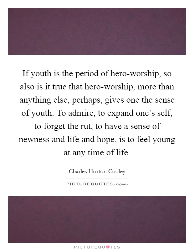 If youth is the period of hero-worship, so also is it true that hero-worship, more than anything else, perhaps, gives one the sense of youth. To admire, to expand one's self, to forget the rut, to have a sense of newness and life and hope, is to feel young at any time of life Picture Quote #1