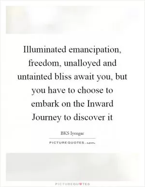 Illuminated emancipation, freedom, unalloyed and untainted bliss await you, but you have to choose to embark on the Inward Journey to discover it Picture Quote #1
