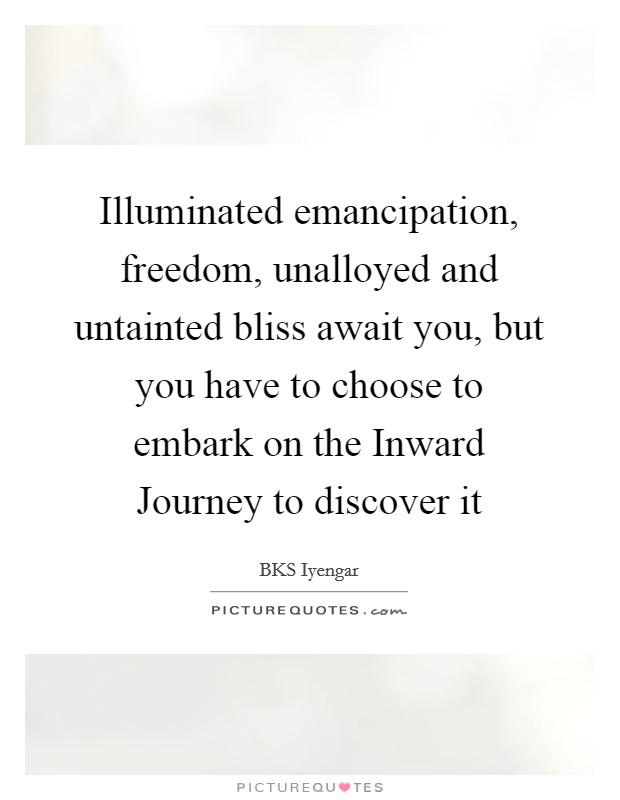 Illuminated emancipation, freedom, unalloyed and untainted bliss await you, but you have to choose to embark on the Inward Journey to discover it Picture Quote #1
