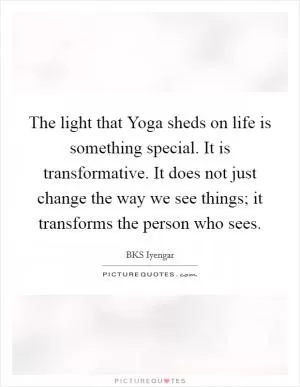 The light that Yoga sheds on life is something special. It is transformative. It does not just change the way we see things; it transforms the person who sees Picture Quote #1