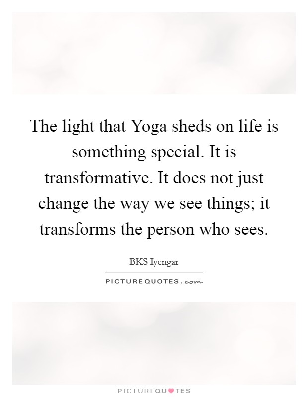The light that Yoga sheds on life is something special. It is transformative. It does not just change the way we see things; it transforms the person who sees Picture Quote #1