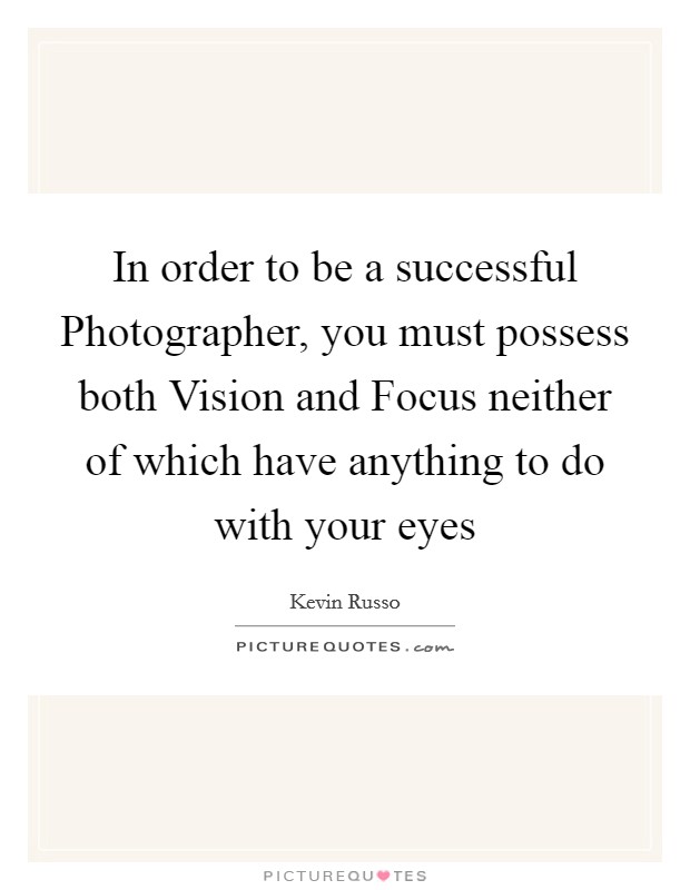 In order to be a successful Photographer, you must possess both Vision and Focus neither of which have anything to do with your eyes Picture Quote #1