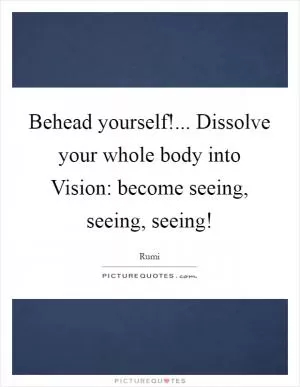 Behead yourself!... Dissolve your whole body into Vision: become seeing, seeing, seeing! Picture Quote #1