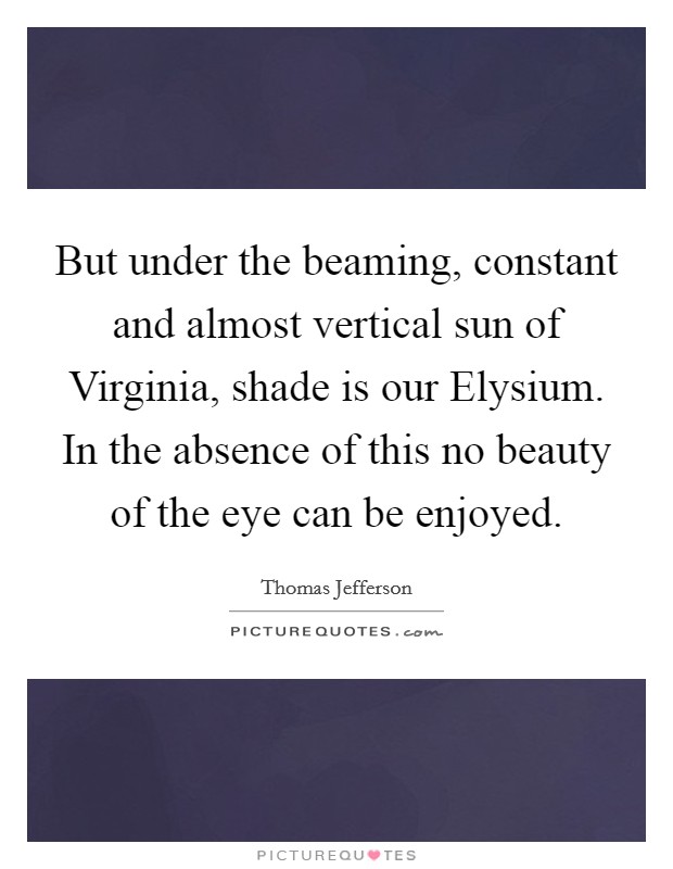 But under the beaming, constant and almost vertical sun of Virginia, shade is our Elysium. In the absence of this no beauty of the eye can be enjoyed Picture Quote #1