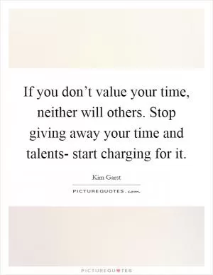 If you don’t value your time, neither will others. Stop giving away your time and talents- start charging for it Picture Quote #1