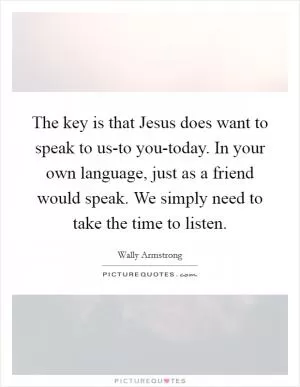 The key is that Jesus does want to speak to us-to you-today. In your own language, just as a friend would speak. We simply need to take the time to listen Picture Quote #1