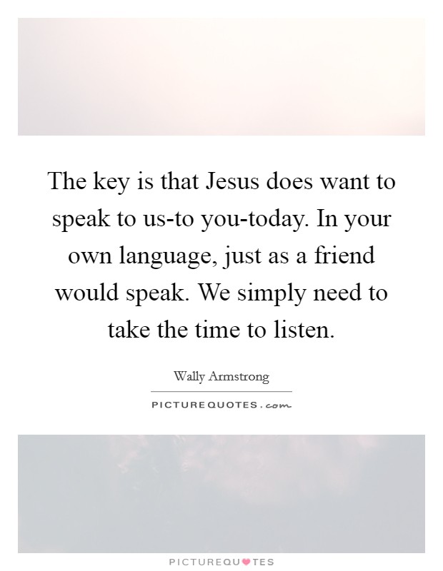 The key is that Jesus does want to speak to us-to you-today. In your own language, just as a friend would speak. We simply need to take the time to listen Picture Quote #1