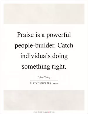 Praise is a powerful people-builder. Catch individuals doing something right Picture Quote #1