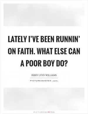 Lately I’ve been runnin’ on faith. What else can a poor boy do? Picture Quote #1