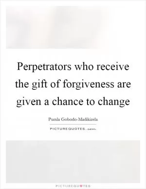 Perpetrators who receive the gift of forgiveness are given a chance to change Picture Quote #1