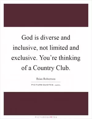 God is diverse and inclusive, not limited and exclusive. You’re thinking of a Country Club Picture Quote #1