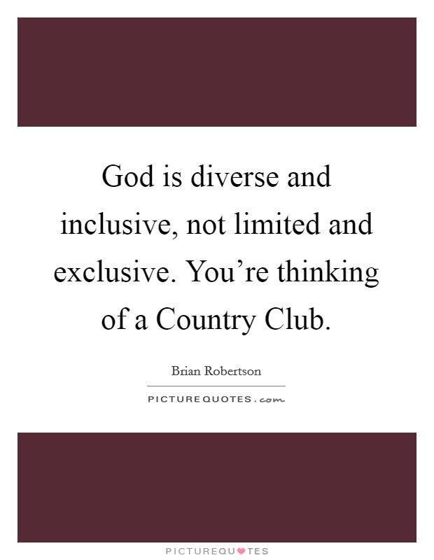 God is diverse and inclusive, not limited and exclusive. You're thinking of a Country Club Picture Quote #1
