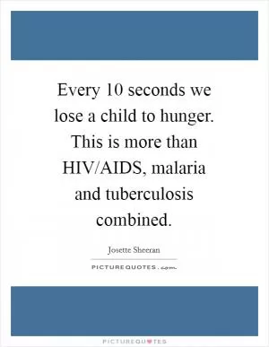 Every 10 seconds we lose a child to hunger. This is more than HIV/AIDS, malaria and tuberculosis combined Picture Quote #1