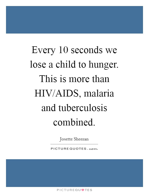 Every 10 seconds we lose a child to hunger. This is more than HIV/AIDS, malaria and tuberculosis combined Picture Quote #1